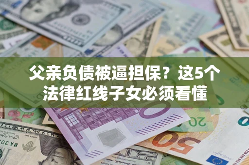 武汉父亲负债被逼担保？这5个法律红线子女必须看懂