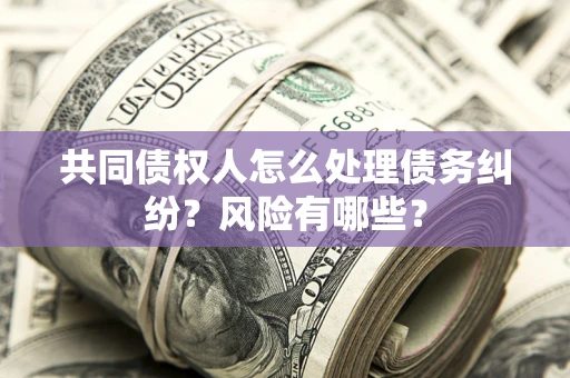 武汉共同债权人怎么处理债务纠纷？风险有哪些？