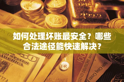 武汉如何处理坏账最安全？哪些合法途径能快速解决？