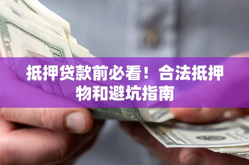 武汉抵押贷款前必看！合法抵押物和避坑指南