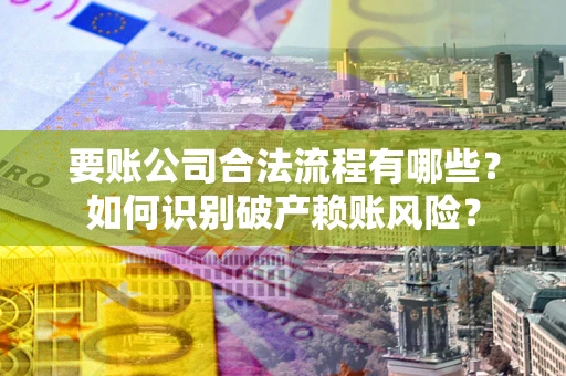 武汉要账公司合法流程有哪些？如何识别破产赖账风险？