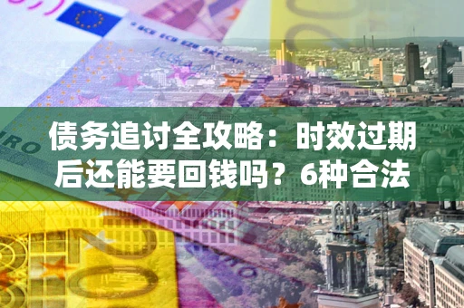 武汉债务追讨全攻略：时效过期后还能要回钱吗？6种合法手段助你维权