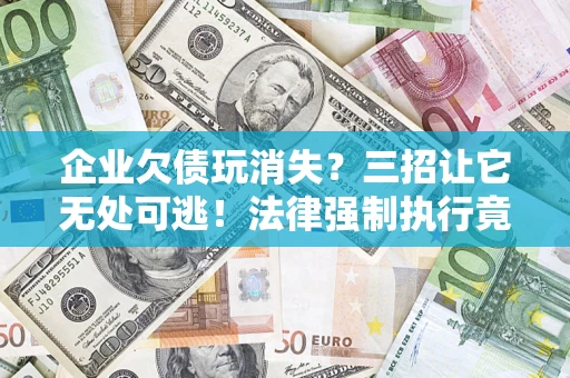 武汉企业欠债玩消失？三招让它无处可逃！法律强制执行竟比讨债公司还狠？