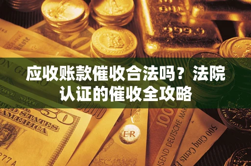 武汉应收账款催收合法吗？法院认证的催收全攻略
