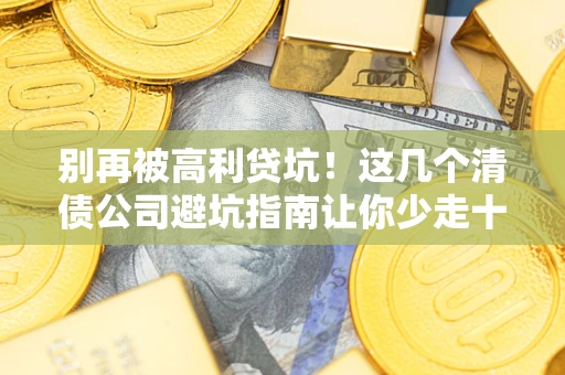 武汉别再被高利贷坑！这几个清债公司避坑指南让你少走十年弯路
