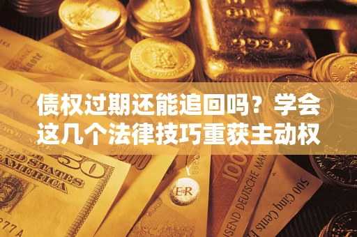 武汉债权过期还能追回吗？学会这几个法律技巧重获主动权