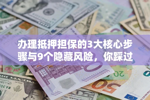 武汉办理抵押担保的3大核心步骤与9个隐藏风险，你踩过哪个坑？