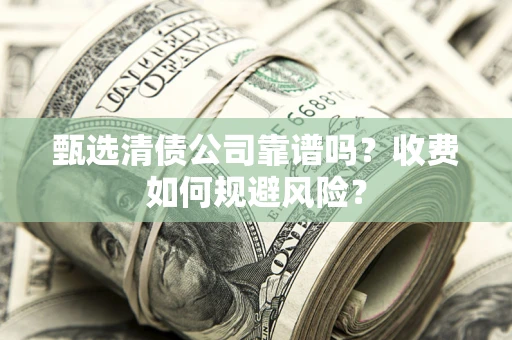 武汉甄选清债公司靠谱吗？收费如何规避风险？
