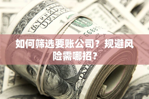 武汉如何筛选要账公司？规避风险需哪招？