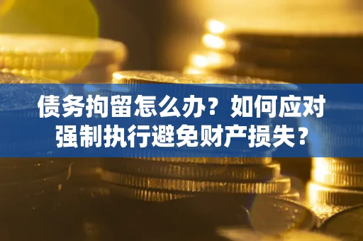 武汉债务拘留怎么办？如何应对强制执行避免财产损失？