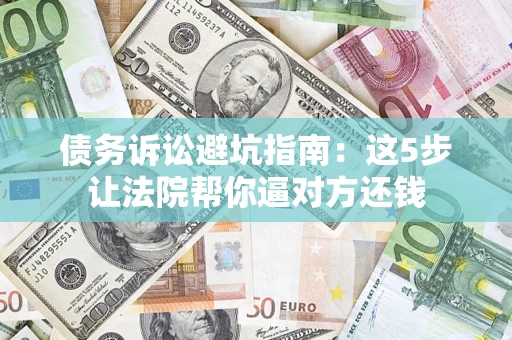 武汉债务诉讼避坑指南：这5步让法院帮你逼对方还钱