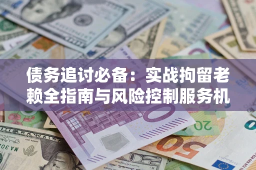武汉债务追讨必备：实战拘留老赖全指南与风险控制服务机构推荐
