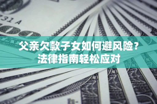 武汉父亲欠款子女如何避风险？法律指南轻松应对