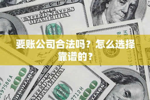 武汉要账公司合法吗？怎么选择靠谱的？