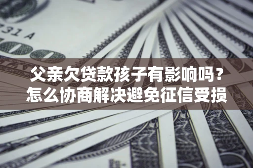 武汉父亲欠贷款孩子有影响吗？怎么协商解决避免征信受损？