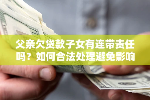 武汉父亲欠贷款子女有连带责任吗？如何合法处理避免影响？