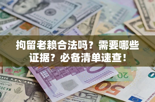 武汉拘留老赖合法吗？需要哪些证据？必备清单速查！