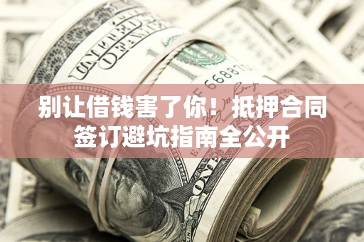 武汉别让借钱害了你！抵押合同签订避坑指南全公开