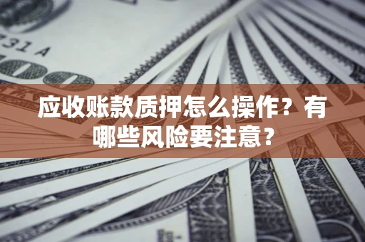 武汉应收账款质押怎么操作？有哪些风险要注意？